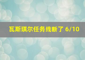 瓦斯琪尔任务线断了 6/10